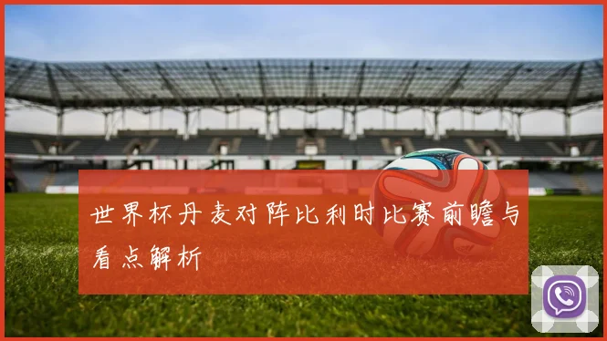 世界杯丹麦对阵比利时比赛前瞻与看点解析