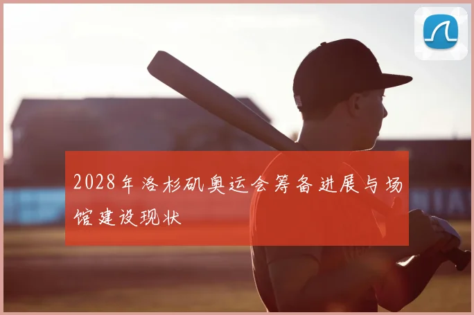 2028年洛杉矶奥运会筹备进展与场馆建设现状