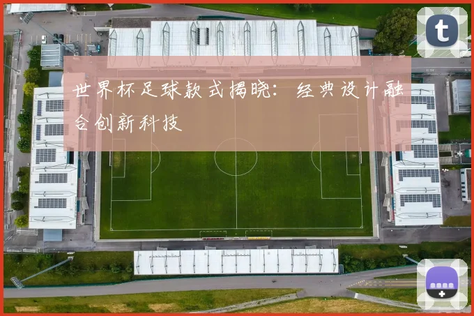 世界杯足球款式揭晓：经典设计融合创新科技