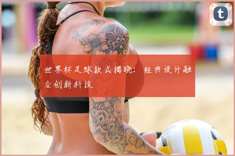 世界杯足球款式揭晓：经典设计融合创新科技