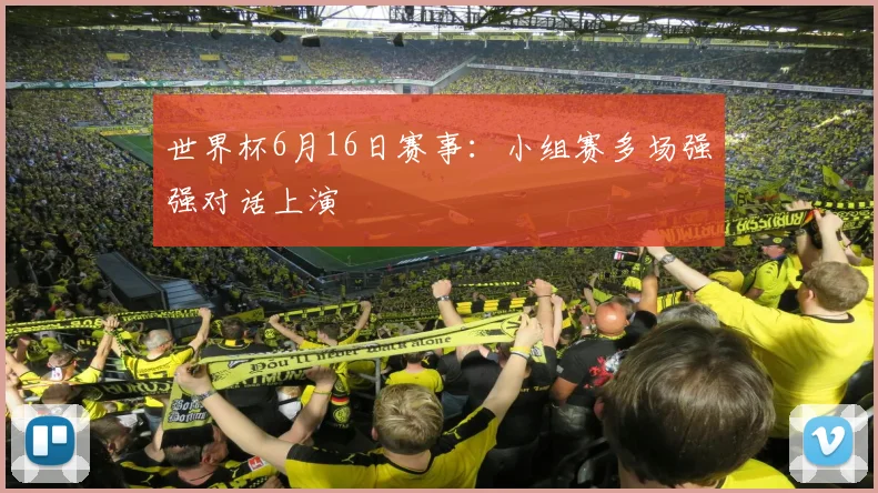世界杯6月16日赛事:小组赛多场强强对话上演