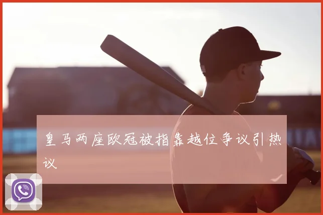 皇马两座欧冠被指靠越位争议引热议