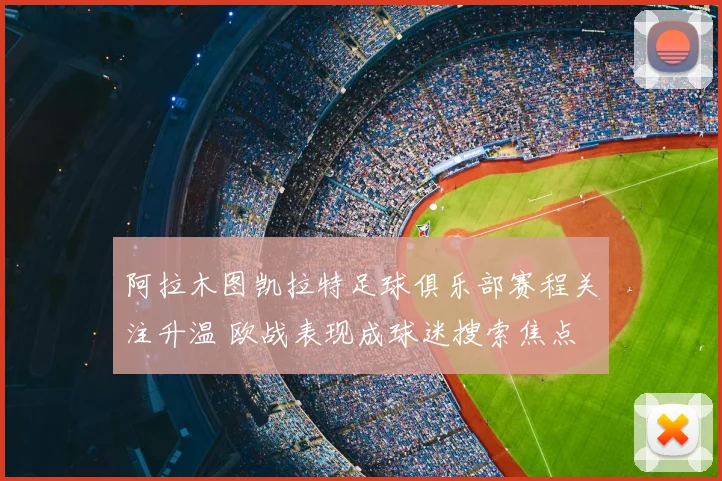 阿拉木图凯拉特足球俱乐部赛程关注升温 欧战表现成球迷搜索焦点