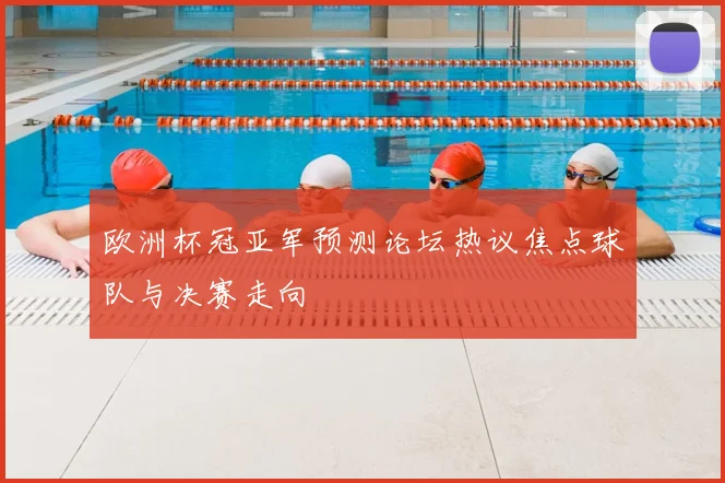 欧洲杯冠亚军预测论坛热议焦点球队与决赛走向