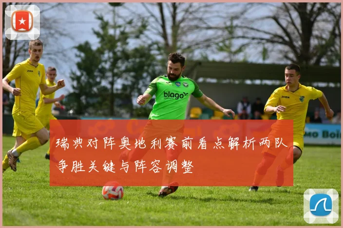 瑞典对阵奥地利赛前看点解析两队争胜关键与阵容调整