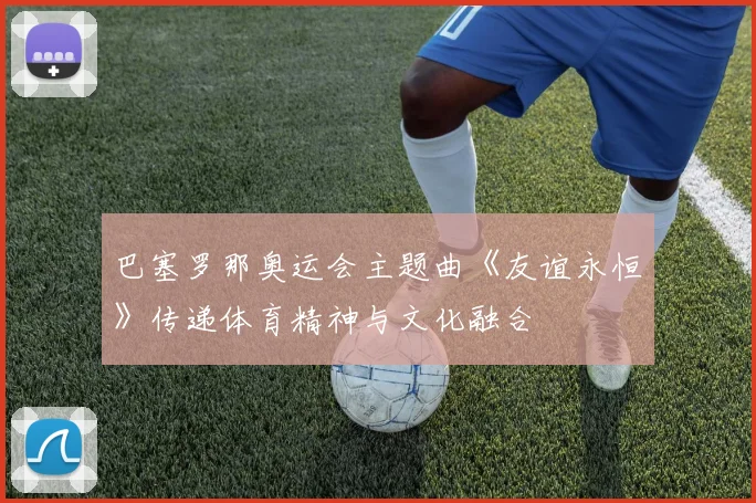 巴塞罗那奥运会主题曲《友谊永恒》传递体育精神与文化融合