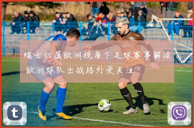 瑞士归属欧洲视角下足球赛事解读 欧洲球队出战格外受关注
