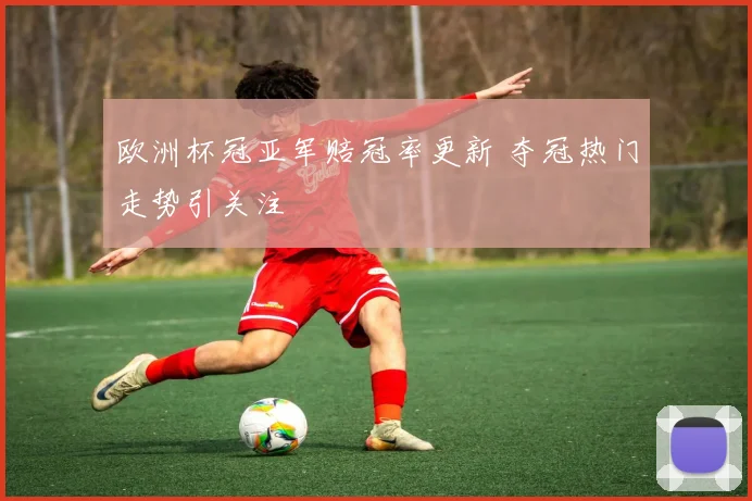 欧洲杯冠亚军赔冠率更新 夺冠热门走势引关注