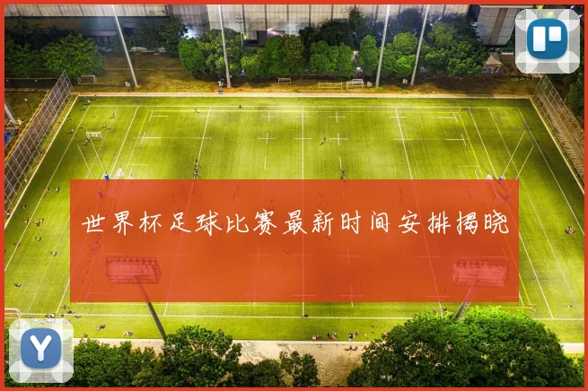世界杯足球比赛最新时间安排揭晓
