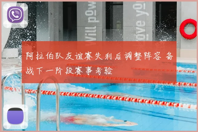 阿拉伯队友谊赛失利后调整阵容 备战下一阶段赛事考验