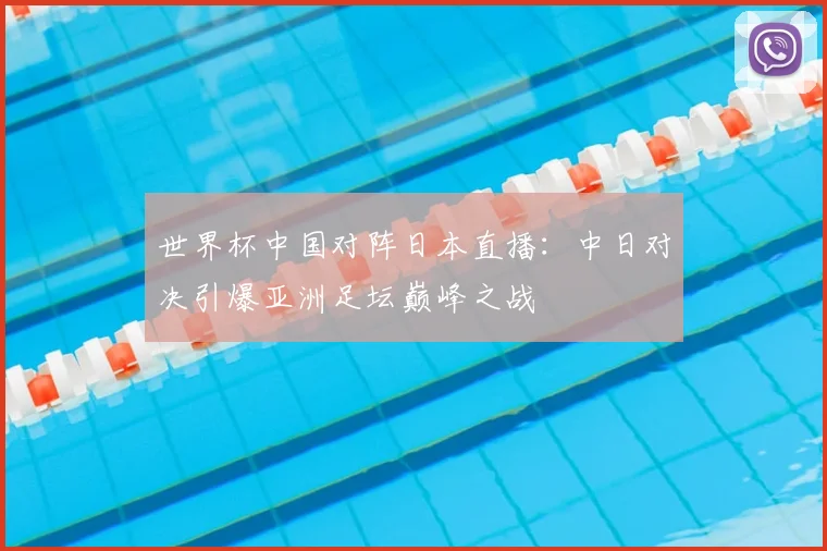 世界杯中国对阵日本直播:中日对决引爆亚洲足坛巅峰之战