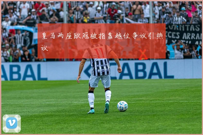 皇马两座欧冠被指靠越位争议引热议