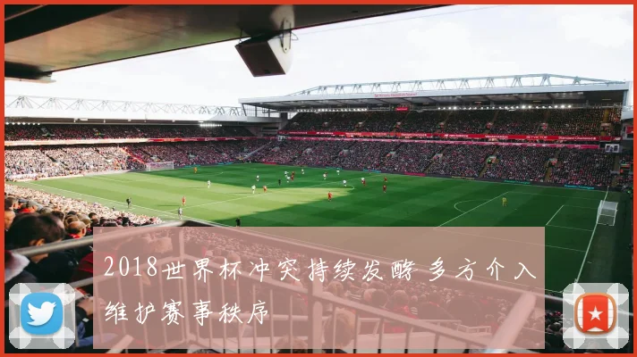 2018世界杯冲突持续发酵 多方介入维护赛事秩序