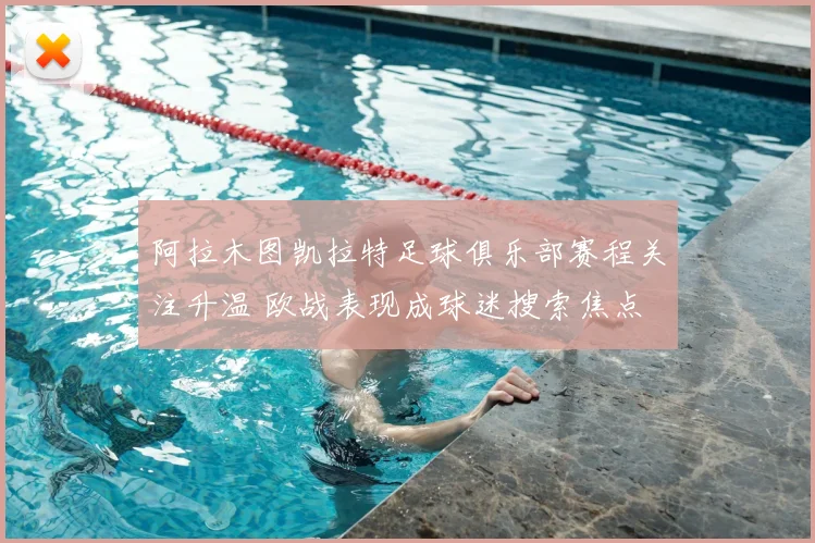 阿拉木图凯拉特足球俱乐部赛程关注升温 欧战表现成球迷搜索焦点
