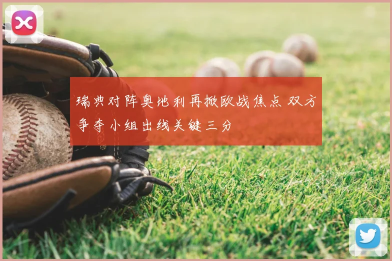 瑞典对阵奥地利再掀欧战焦点 双方争夺小组出线关键三分
