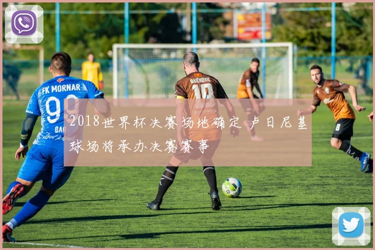 2018世界杯决赛场地确定 卢日尼基球场将承办决赛赛事