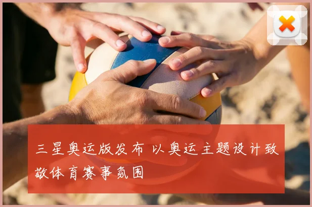 三星奥运版发布 以奥运主题设计致敬体育赛事氛围