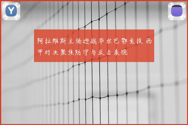 阿拉维斯主场迎战毕尔巴鄂竞技 西甲对决聚焦防守与反击表现