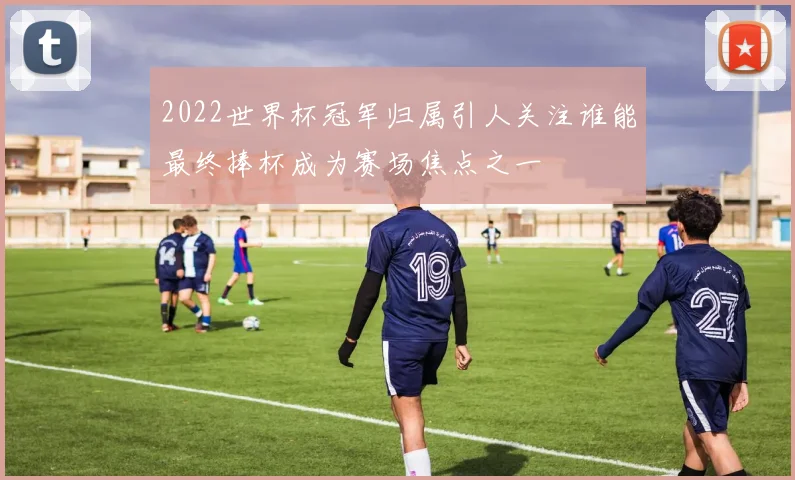 2022世界杯冠军归属引人关注谁能最终捧杯成为赛场焦点之一