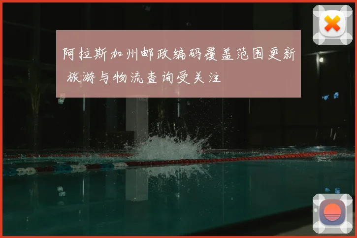 阿拉斯加州邮政编码覆盖范围更新 旅游与物流查询受关注