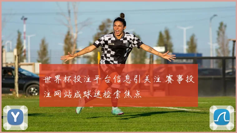 世界杯投注平台信息引关注 赛事投注网站成球迷检索焦点