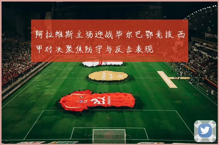 阿拉维斯主场迎战毕尔巴鄂竞技 西甲对决聚焦防守与反击表现