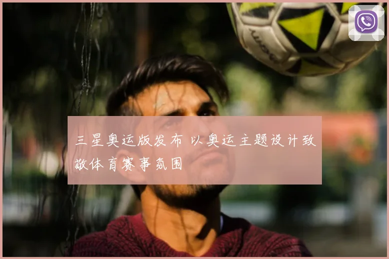三星奥运版发布 以奥运主题设计致敬体育赛事氛围