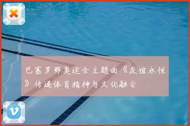 巴塞罗那奥运会主题曲《友谊永恒》传递体育精神与文化融合