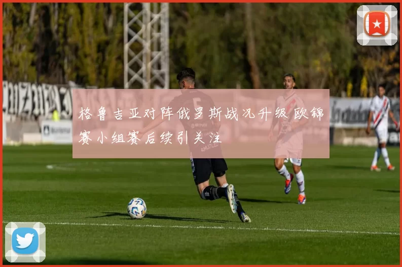 格鲁吉亚对阵俄罗斯战况升级 欧锦赛小组赛后续引关注