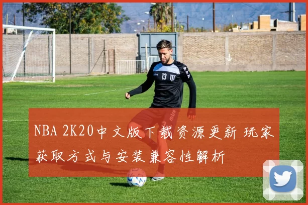 NBA 2K20中文版下载资源更新 玩家获取方式与安装兼容性解析