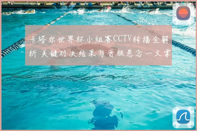 卡塔尔世界杯小组赛CCTV转播全解析 关键对决结果与晋级悬念一文掌握