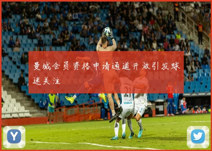 曼城会员资格申请通道开放引发球迷关注