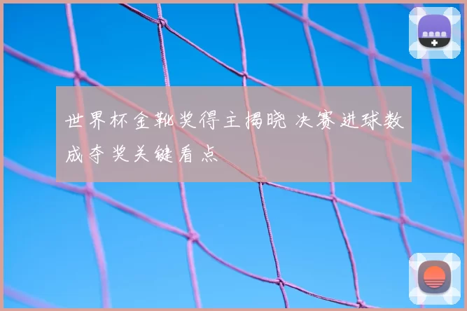 世界杯金靴奖得主揭晓 决赛进球数成夺奖关键看点