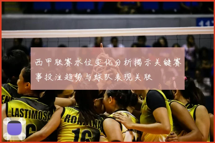 西甲联赛水位变化分析揭示关键赛事投注趋势与球队表现关联