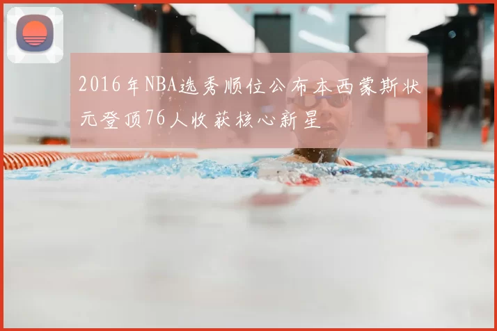 2016年NBA选秀顺位公布本西蒙斯状元登顶76人收获核心新星