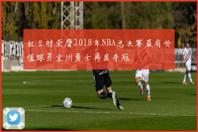 杜兰特荣膺2018年NBA总决赛最有价值球员金州勇士再度夺冠