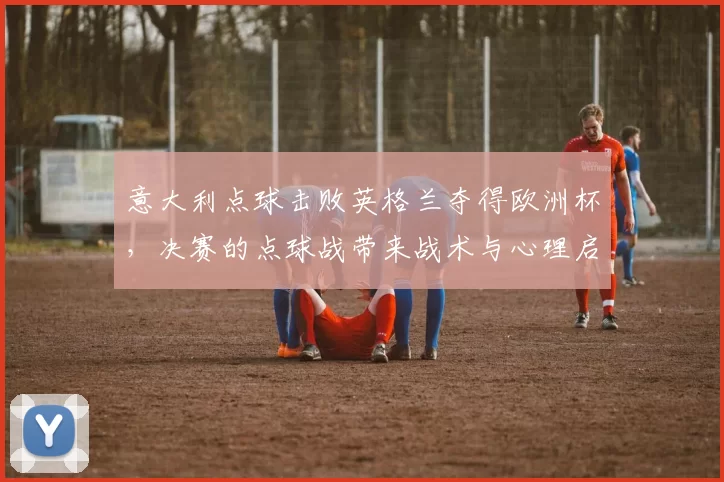 意大利点球击败英格兰夺得欧洲杯,决赛的点球战带来战术与心理启示