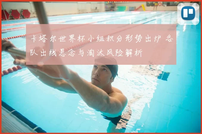 卡塔尔世界杯小组积分形势出炉 各队出线悬念与淘汰风险解析