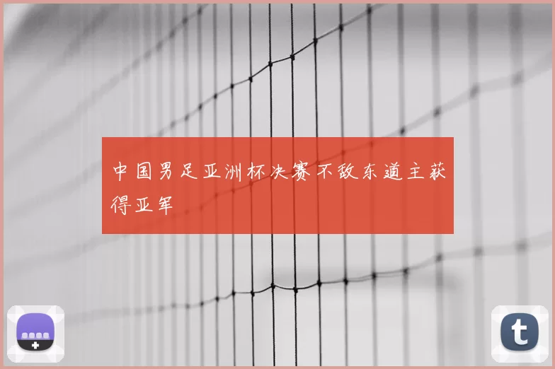 中国男足亚洲杯决赛不敌东道主获得亚军