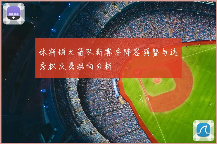 休斯顿火箭队新赛季阵容调整与选秀权交易动向分析