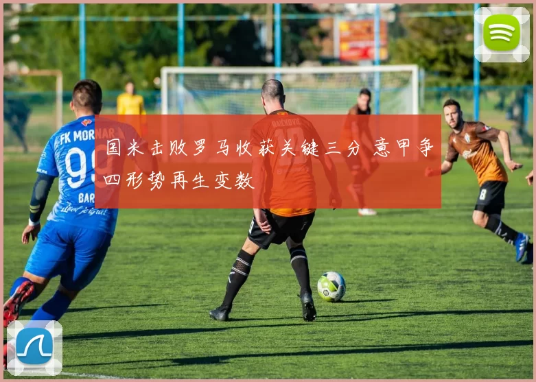 国米击败罗马收获关键三分 意甲争四形势再生变数