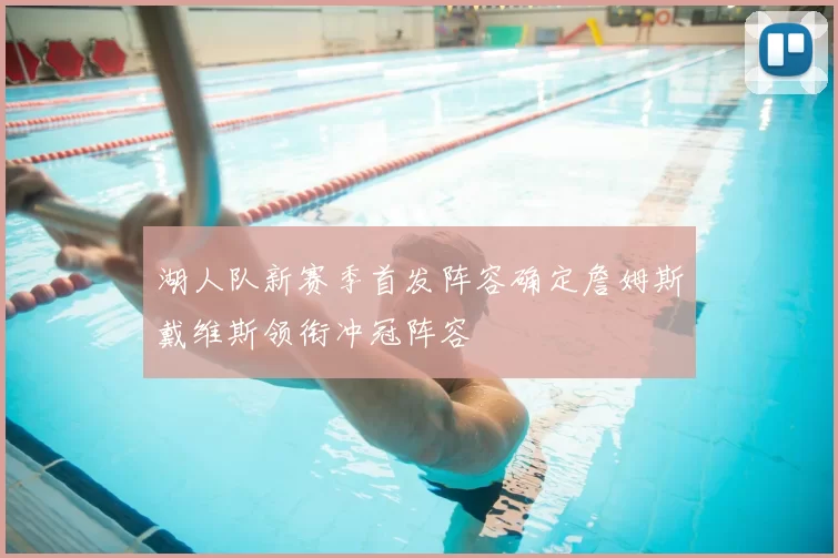 湖人队新赛季首发阵容确定詹姆斯戴维斯领衔冲冠阵容