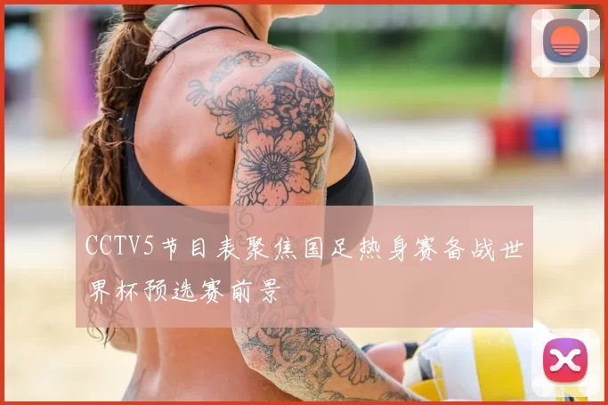 CCTV5节目表聚焦国足热身赛备战世界杯预选赛前景