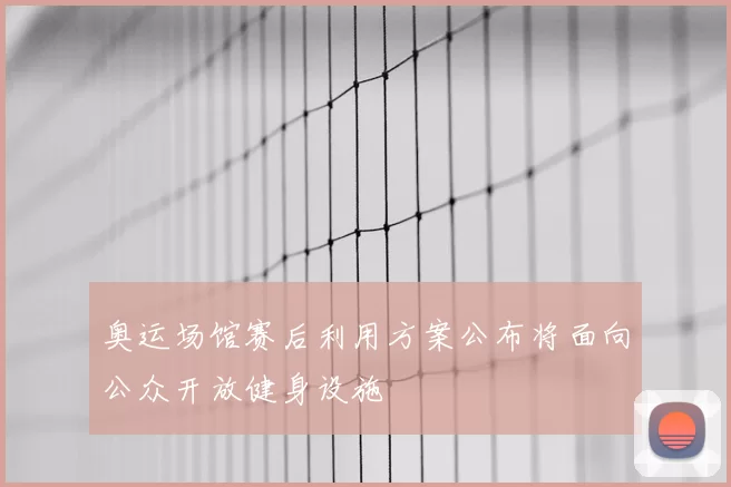 奥运场馆赛后利用方案公布将面向公众开放健身设施