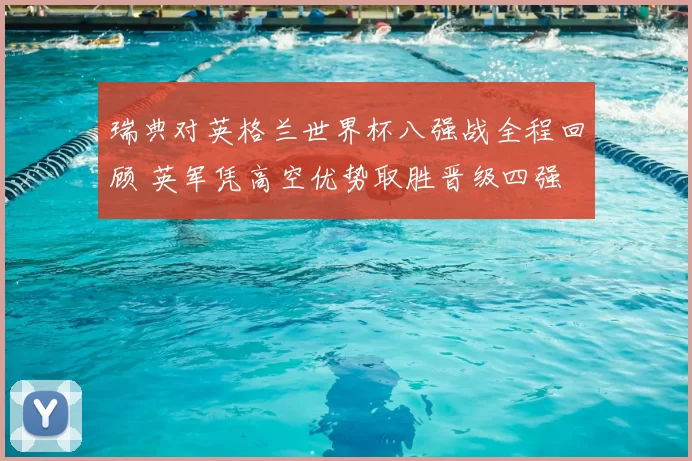 瑞典对英格兰世界杯八强战全程回顾 英军凭高空优势取胜晋级四强