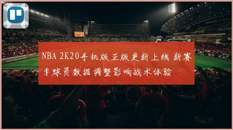 NBA 2K20手机版正版更新上线 新赛季球员数据调整影响战术体验