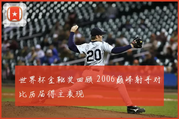 世界杯金靴奖回顾 2006巅峰射手对比历届得主表现
