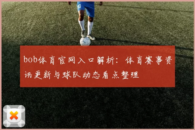 bob体育官网入口解析：体育赛事资讯更新与球队动态看点整理