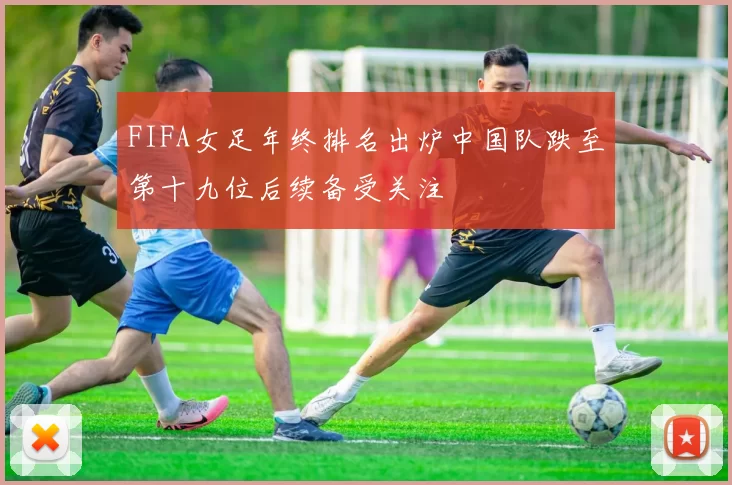 FIFA女足年终排名出炉中国队跌至第十九位后续备受关注
