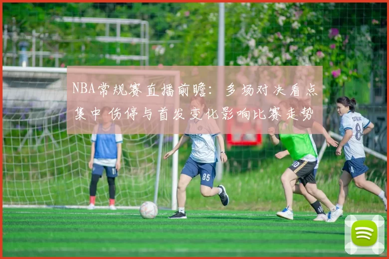 NBA常规赛直播前瞻：多场对决看点集中 伤停与首发变化影响比赛走势